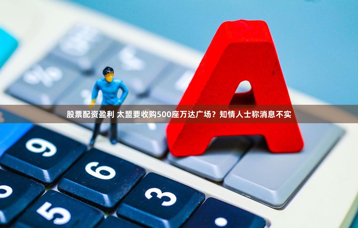 股票配资盈利 太盟要收购500座万达广场？知情人士称消息不实