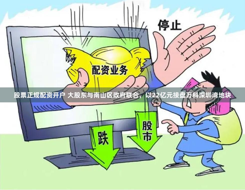 股票正规配资开户 大股东与南山区政府联合，以22亿元接盘万科深圳湾地块