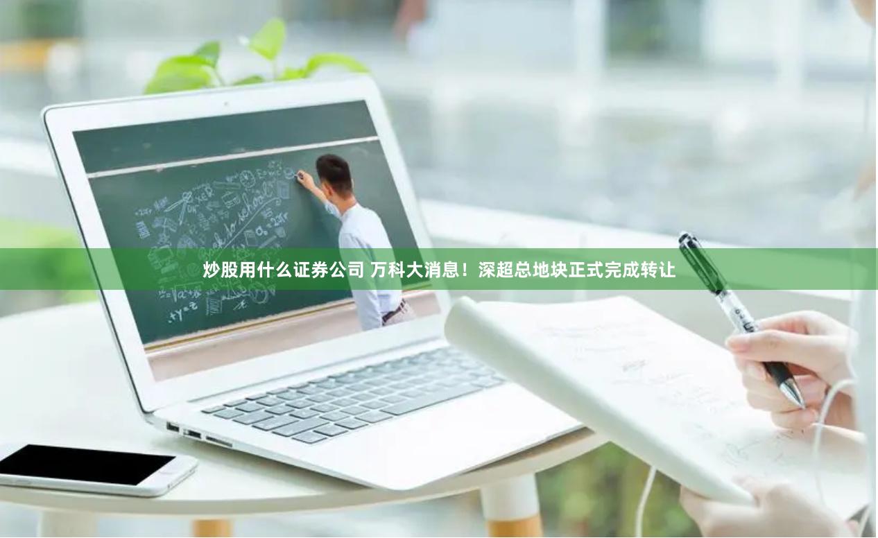 炒股用什么证券公司 万科大消息！深超总地块正式完成转让