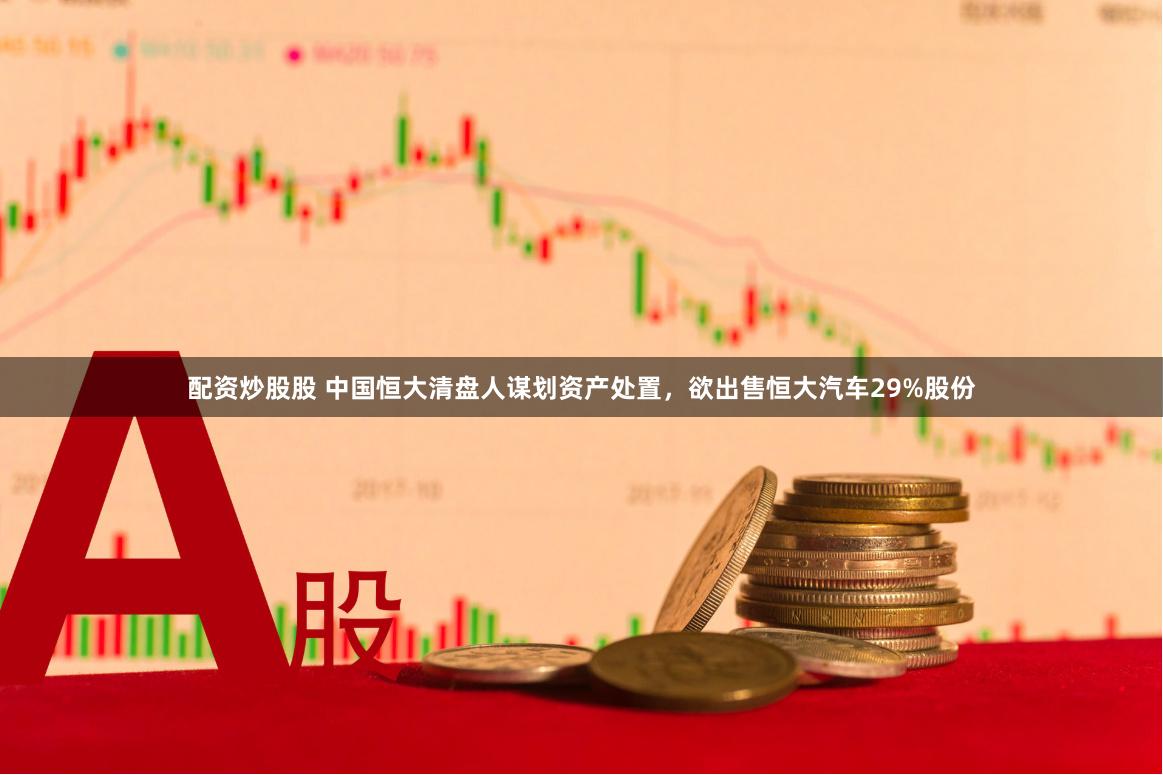 配资炒股股 中国恒大清盘人谋划资产处置，欲出售恒大汽车29%股份