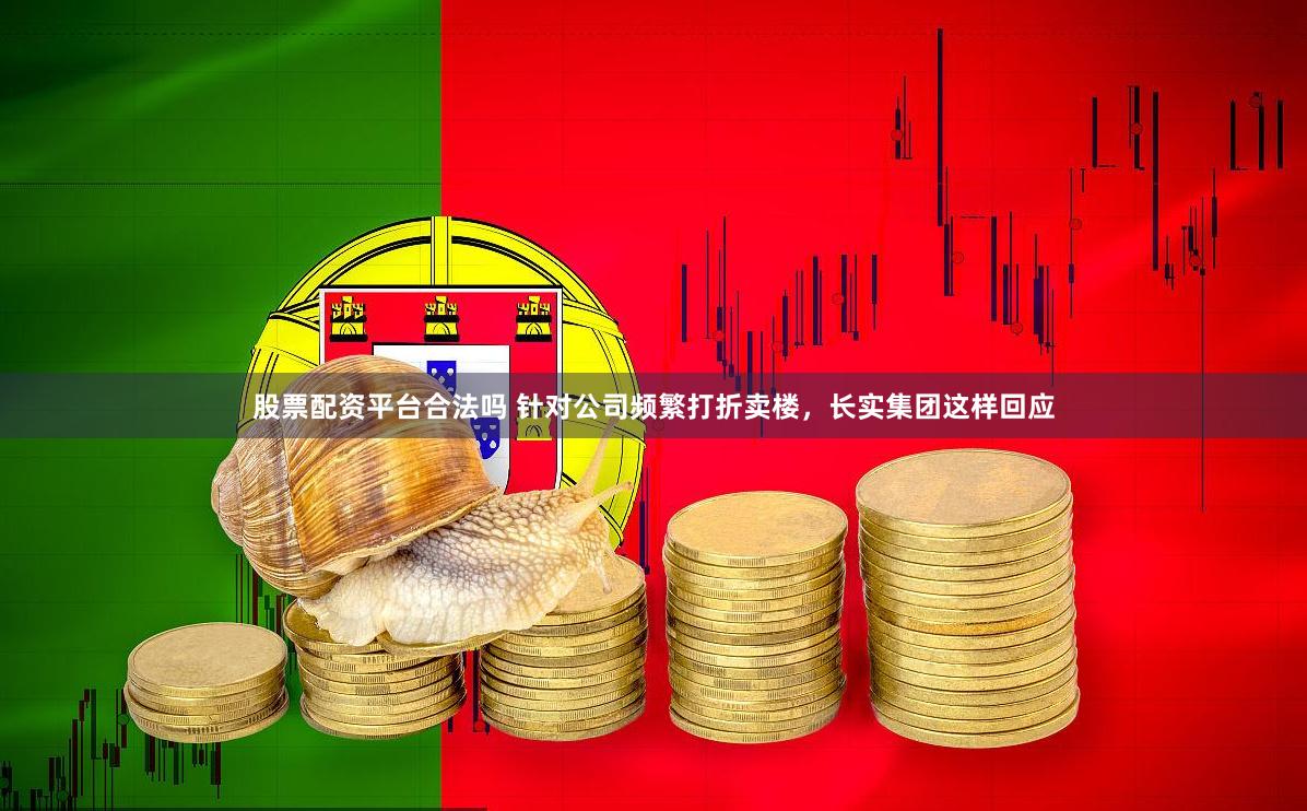 股票配资平台合法吗 针对公司频繁打折卖楼，长实集团这样回应