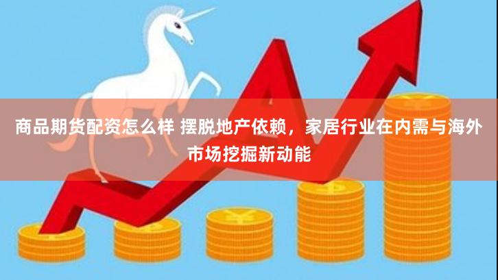 商品期货配资怎么样 摆脱地产依赖，家居行业在内需与海外市场挖掘新动能