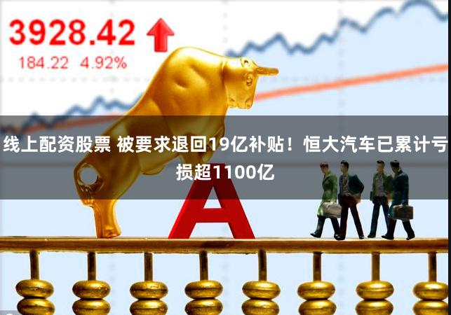 线上配资股票 被要求退回19亿补贴！恒大汽车已累计亏损超1100亿
