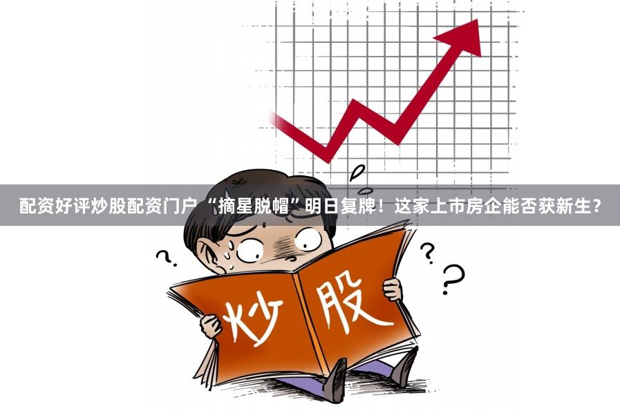 配资好评炒股配资门户 “摘星脱帽”明日复牌！这家上市房企能否获新生？