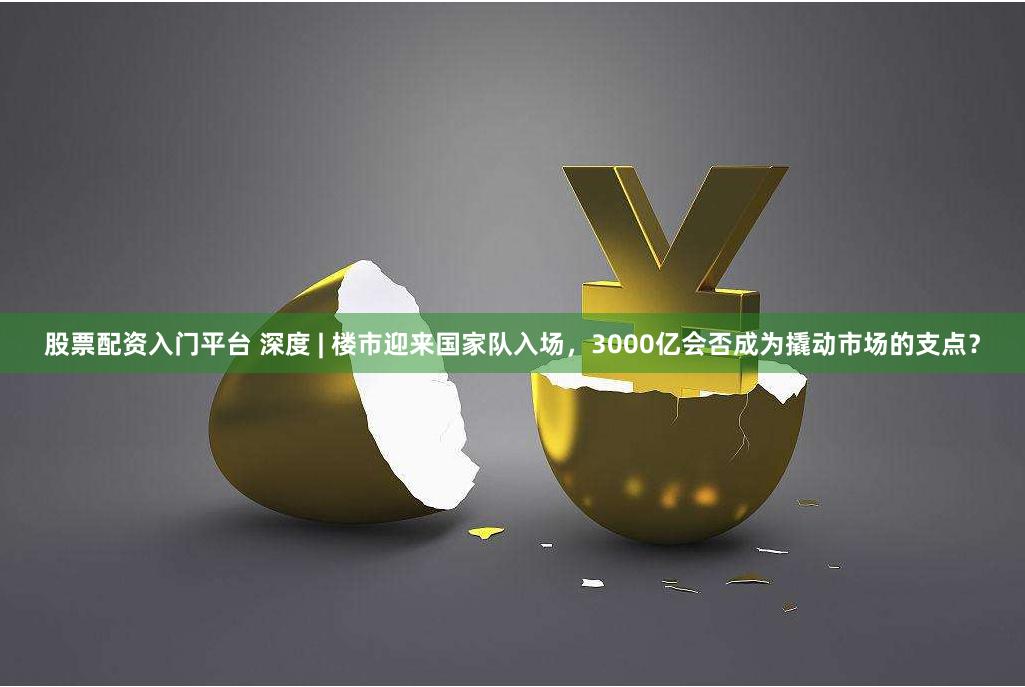 股票配资入门平台 深度 | 楼市迎来国家队入场，3000亿会否成为撬动市场的支点？