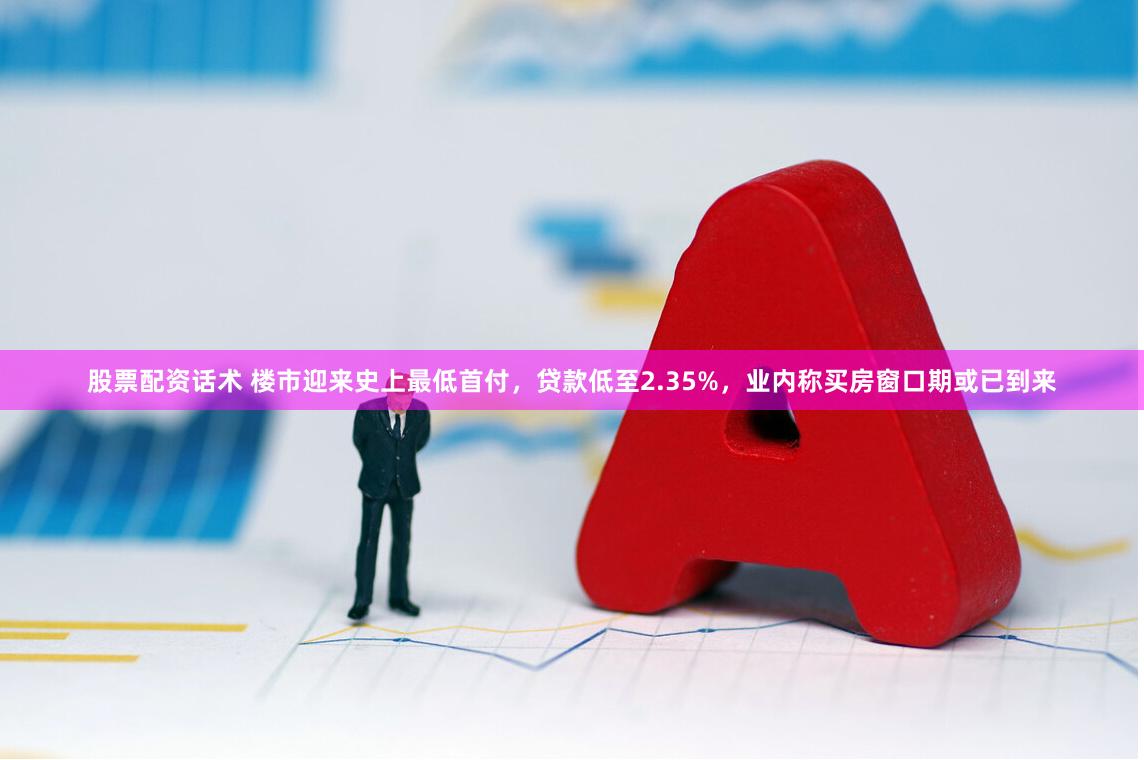 股票配资话术 楼市迎来史上最低首付，贷款低至2.35%，业内称买房窗口期或已到来