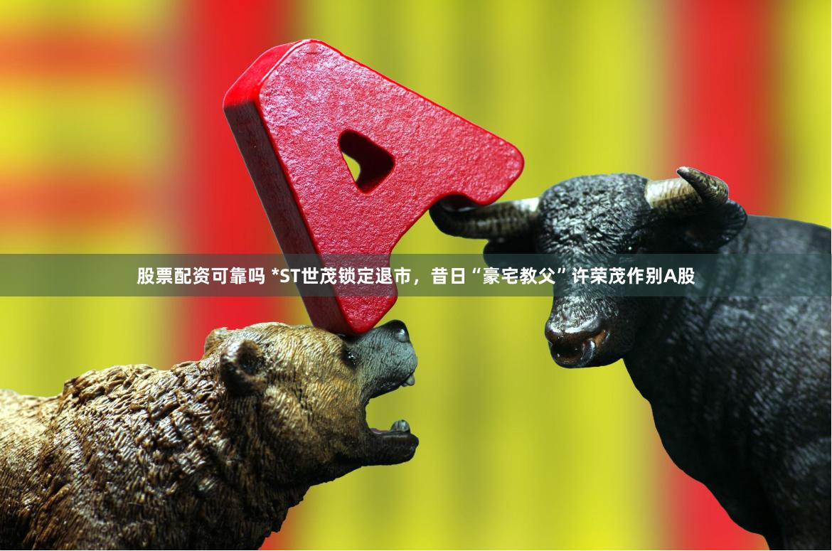 股票配资可靠吗 *ST世茂锁定退市，昔日“豪宅教父”许荣茂作别A股