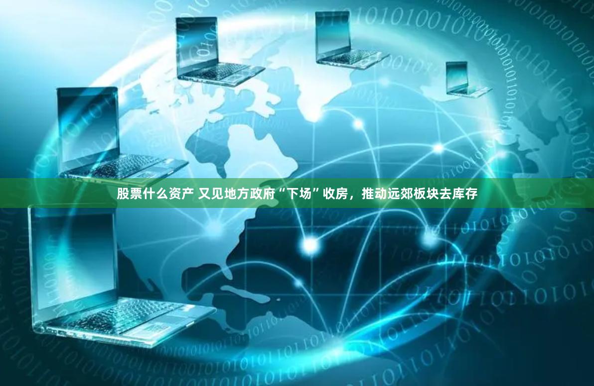 股票什么资产 又见地方政府“下场”收房，推动远郊板块去库存
