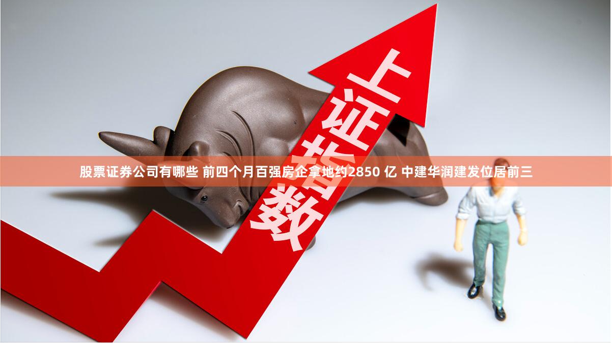 股票证券公司有哪些 前四个月百强房企拿地约2850 亿 中建华润建发位居前三