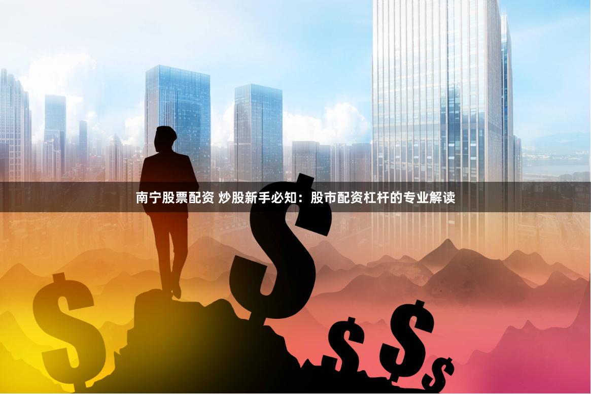 南宁股票配资 炒股新手必知：股市配资杠杆的专业解读