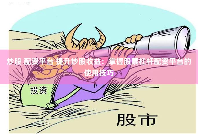 炒股 配资平台 提升炒股收益：掌握股票杠杆配资平台的使用技巧