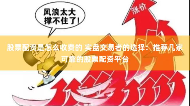 股票配资是怎么收费的 实盘交易者的选择：推荐几家可靠的股票配资平台