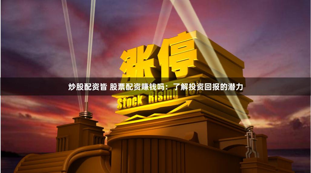炒股配资皆 股票配资赚钱吗：了解投资回报的潜力