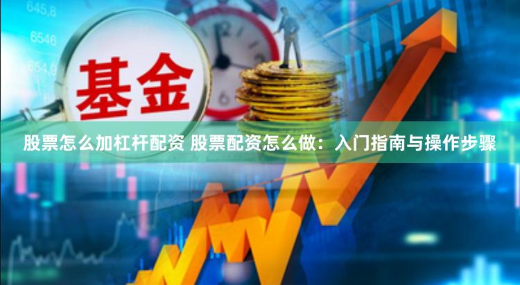 股票怎么加杠杆配资 股票配资怎么做：入门指南与操作步骤