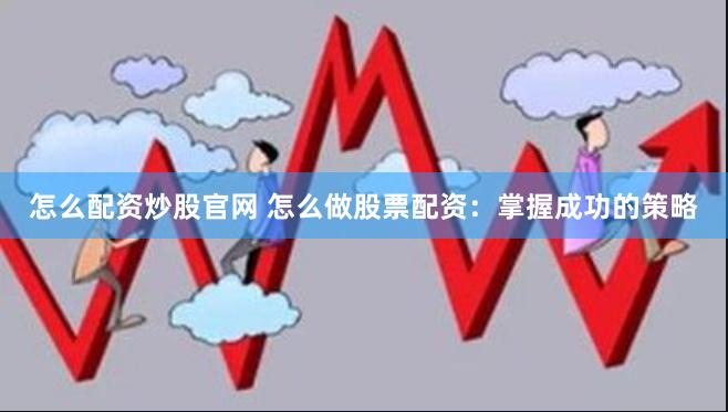 怎么配资炒股官网 怎么做股票配资：掌握成功的策略