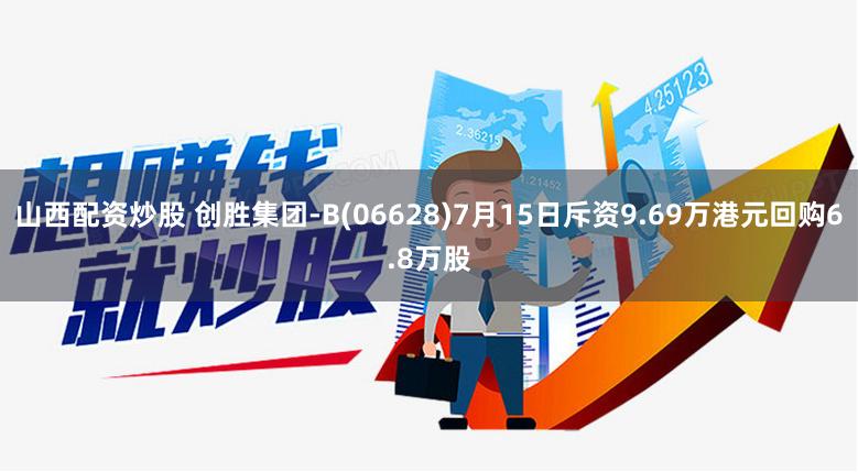山西配资炒股 创胜集团-B(06628)7月15日斥资9.69万港元回购6.8万股
