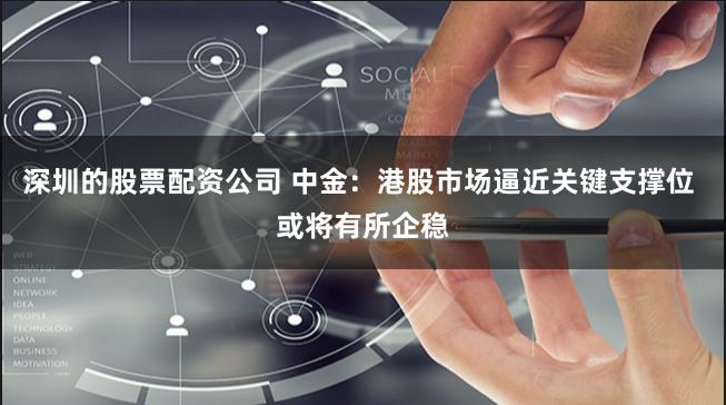 深圳的股票配资公司 中金：港股市场逼近关键支撑位 或将有所企稳