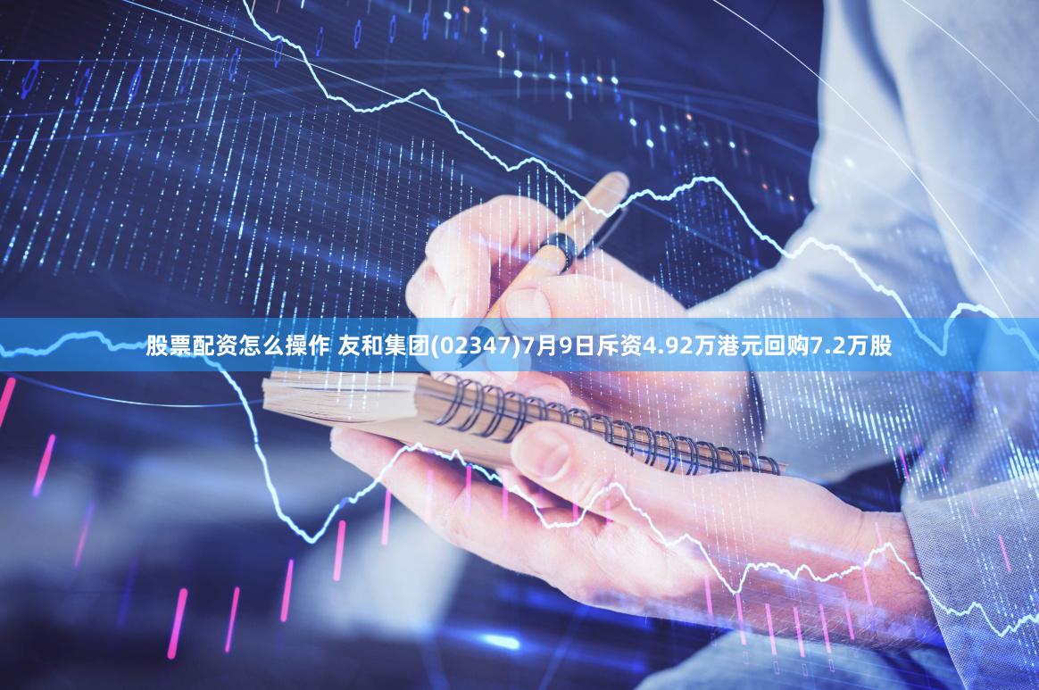 股票配资怎么操作 友和集团(02347)7月9日斥资4.92万港元回购7.2万股