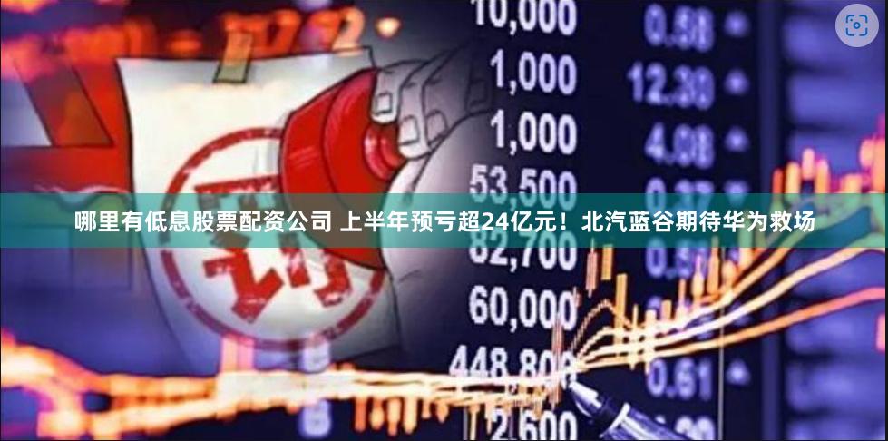 哪里有低息股票配资公司 上半年预亏超24亿元！北汽蓝谷期待华为救场