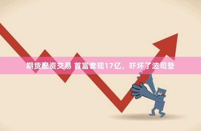 期货配资交易 首富套现17亿，吓坏了波司登