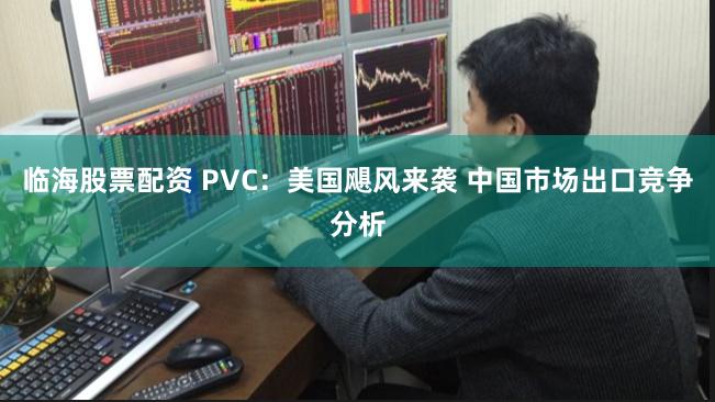 临海股票配资 PVC：美国飓风来袭 中国市场出口竞争分析