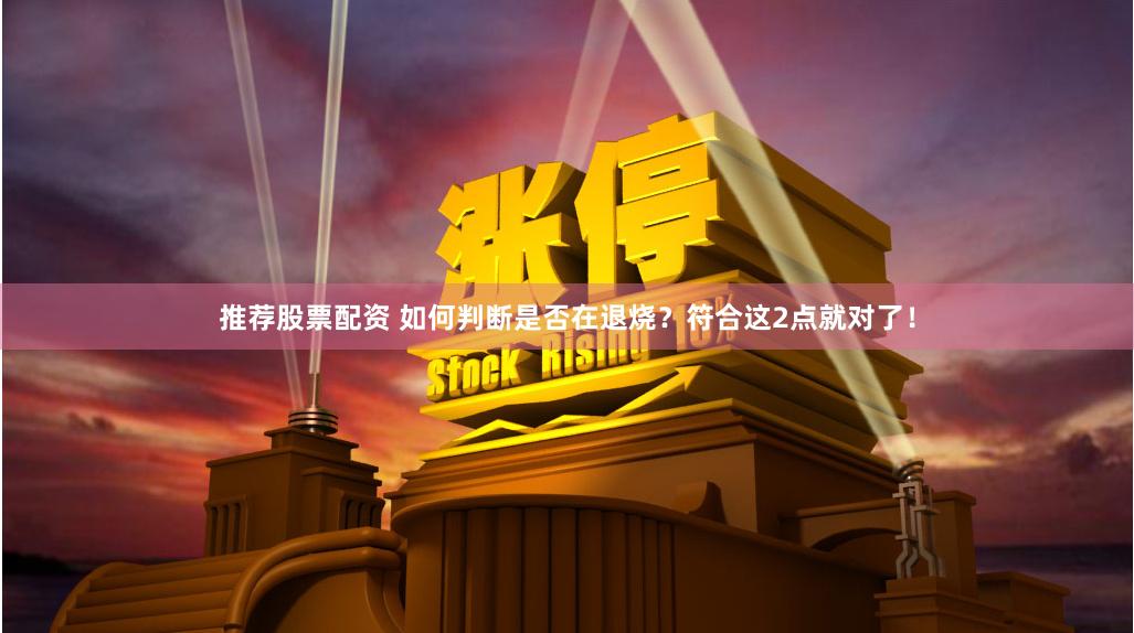 推荐股票配资 如何判断是否在退烧？符合这2点就对了！