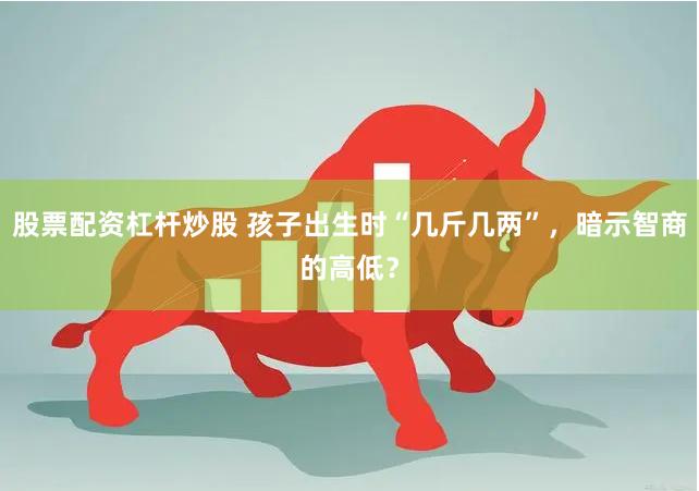 股票配资杠杆炒股 孩子出生时“几斤几两”，暗示智商的高低？