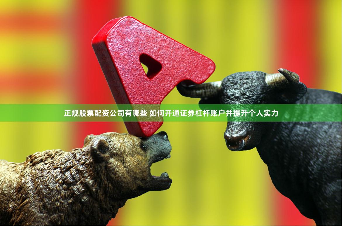 正规股票配资公司有哪些 如何开通证券杠杆账户并提升个人实力