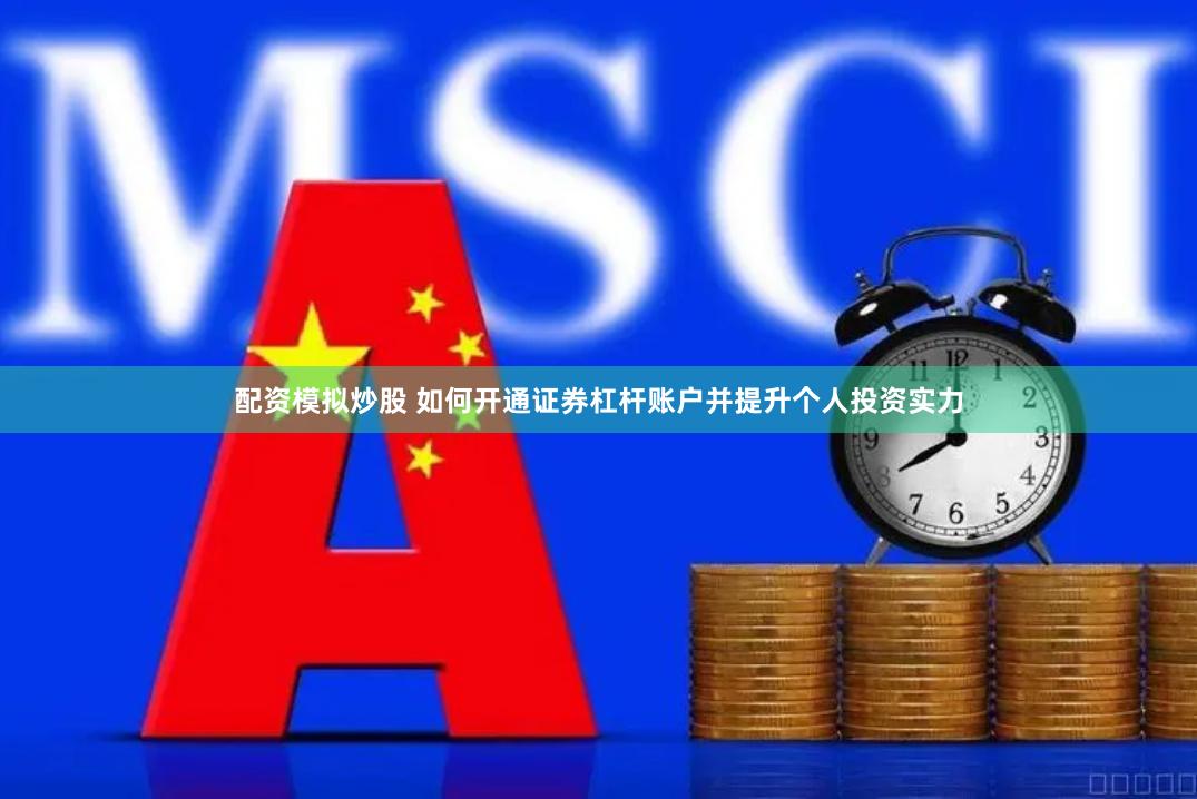 配资模拟炒股 如何开通证券杠杆账户并提升个人投资实力
