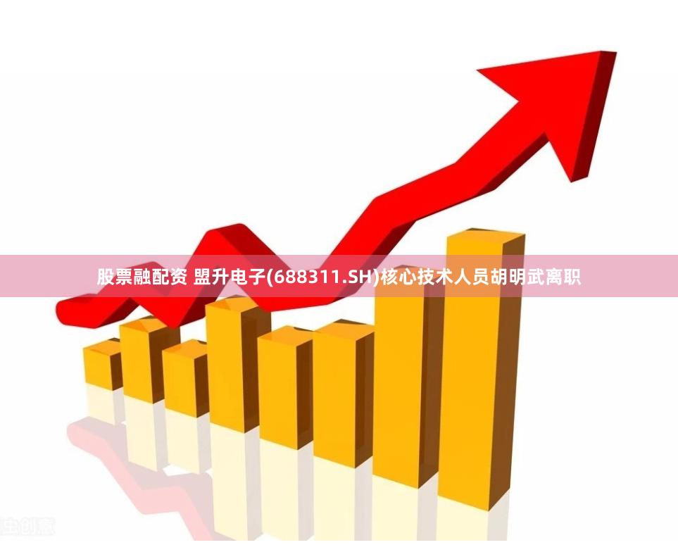 股票融配资 盟升电子(688311.SH)核心技术人员胡明武离职