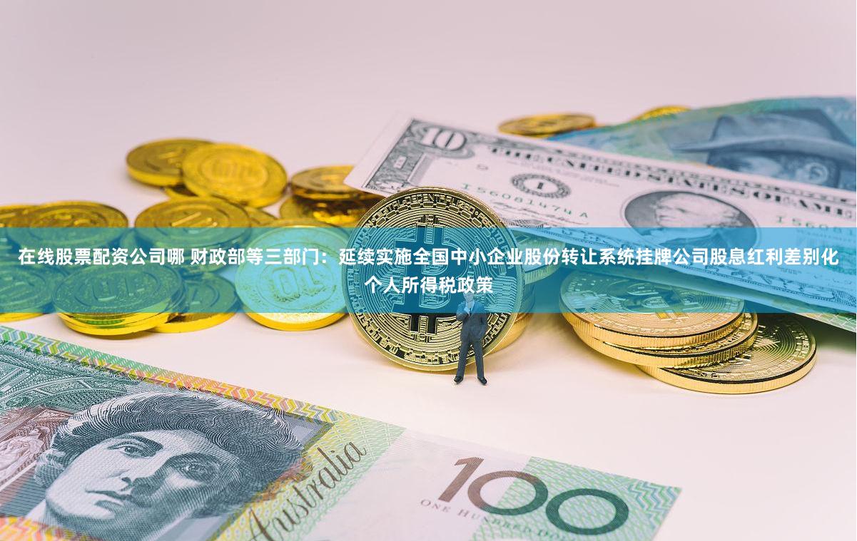在线股票配资公司哪 财政部等三部门：延续实施全国中小企业股份转让系统挂牌公司股息红利差别化个人所得税政策