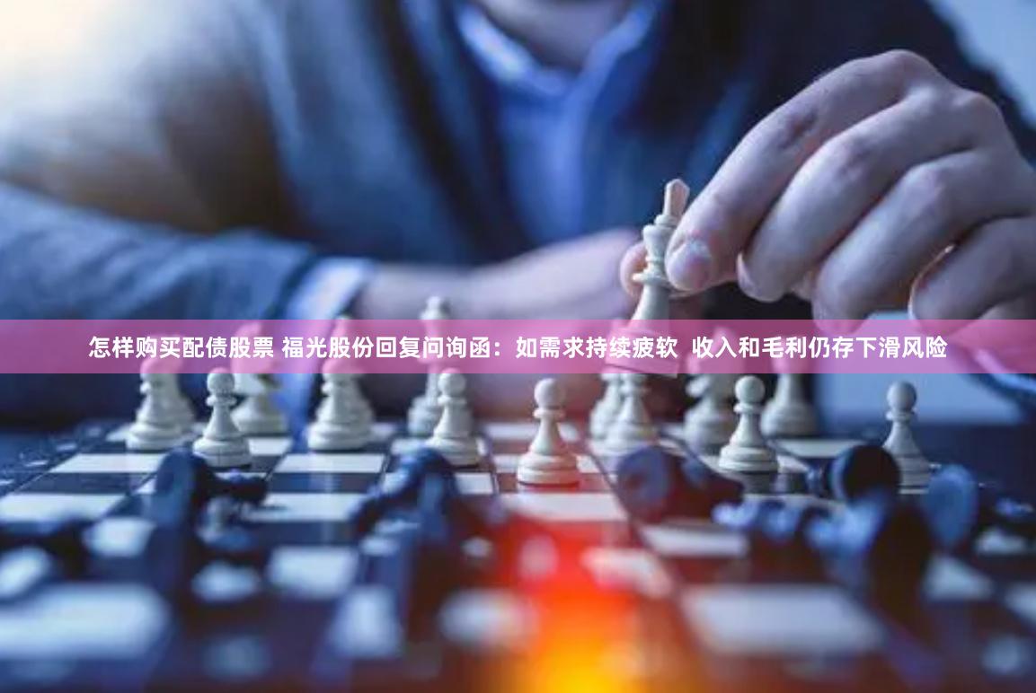 怎样购买配债股票 福光股份回复问询函：如需求持续疲软  收入和毛利仍存下滑风险