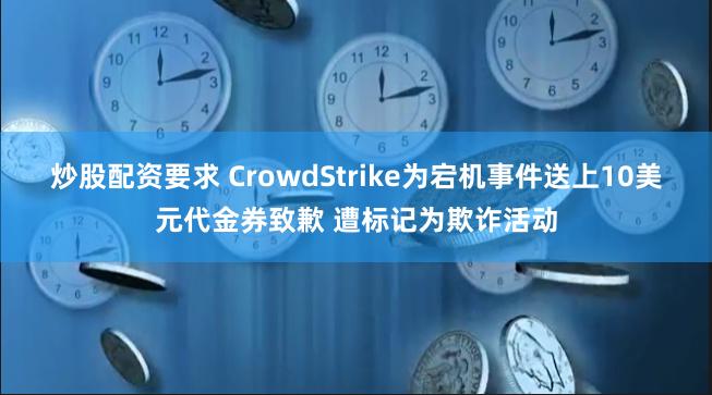 炒股配资要求 CrowdStrike为宕机事件送上10美元代金券致歉 遭标记为欺诈活动