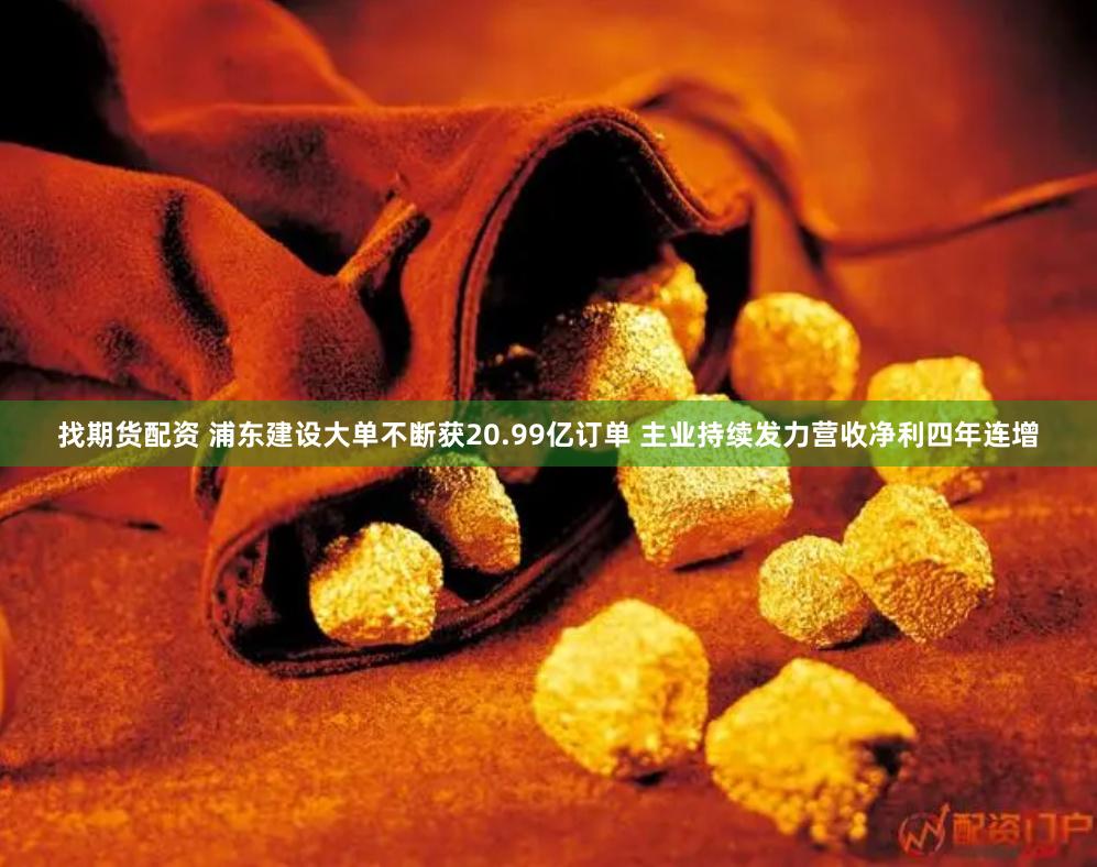 找期货配资 浦东建设大单不断获20.99亿订单 主业持续发力营收净利四年连增