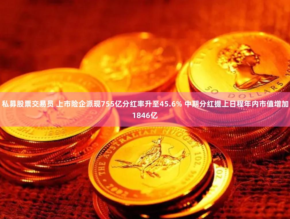 私募股票交易员 上市险企派现755亿分红率升至45.6% 中期分红提上日程年内市值增加1846亿