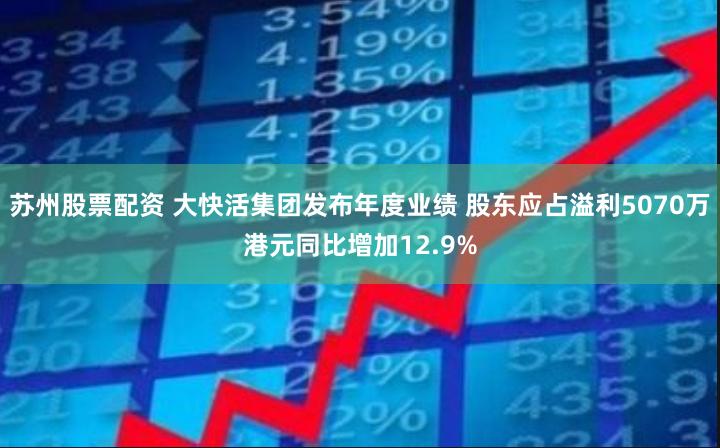 苏州股票配资 大快活集团发布年度业绩 股东应占溢利5070万港元同比增加12.9%