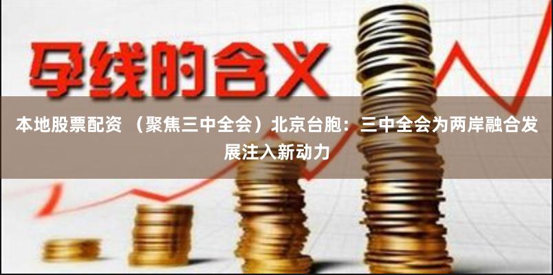 本地股票配资 （聚焦三中全会）北京台胞：三中全会为两岸融合发展注入新动力