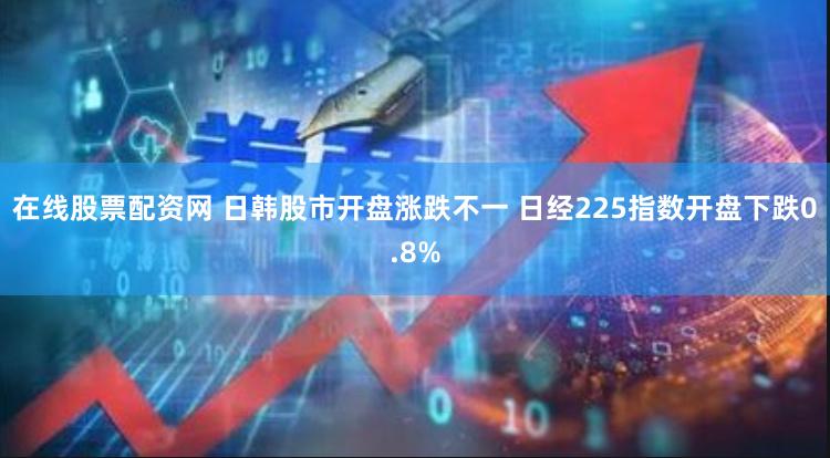 在线股票配资网 日韩股市开盘涨跌不一 日经225指数开盘下跌0.8%