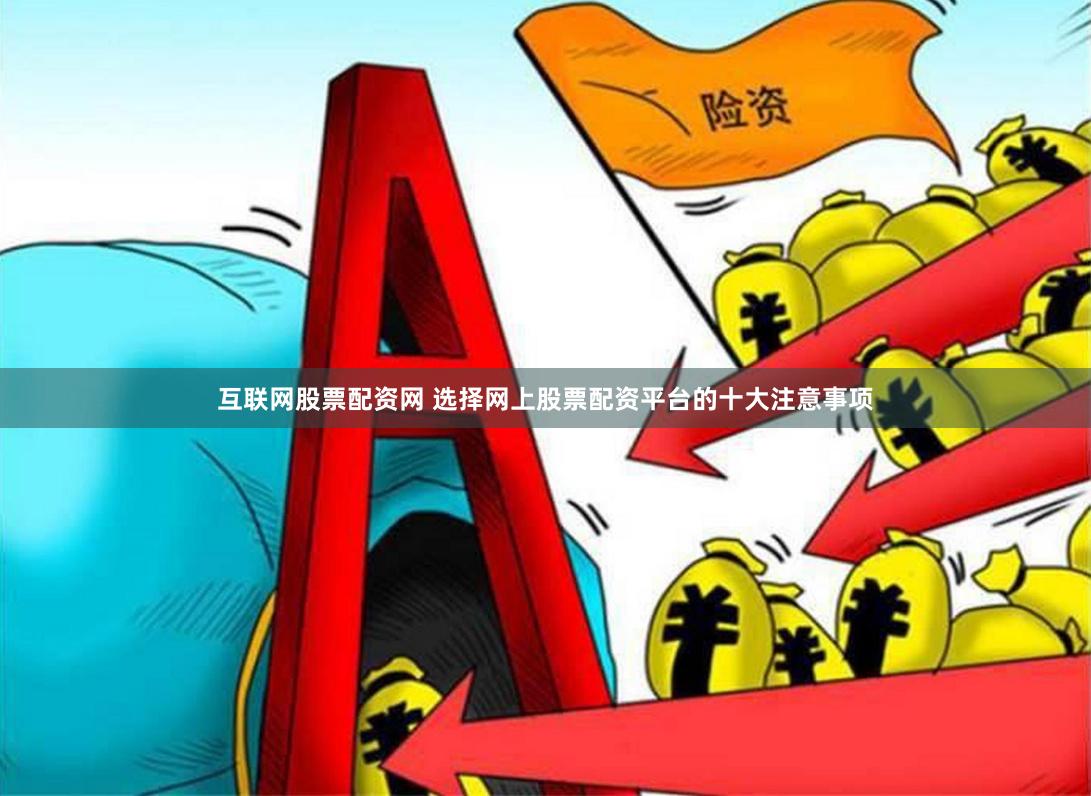 互联网股票配资网 选择网上股票配资平台的十大注意事项