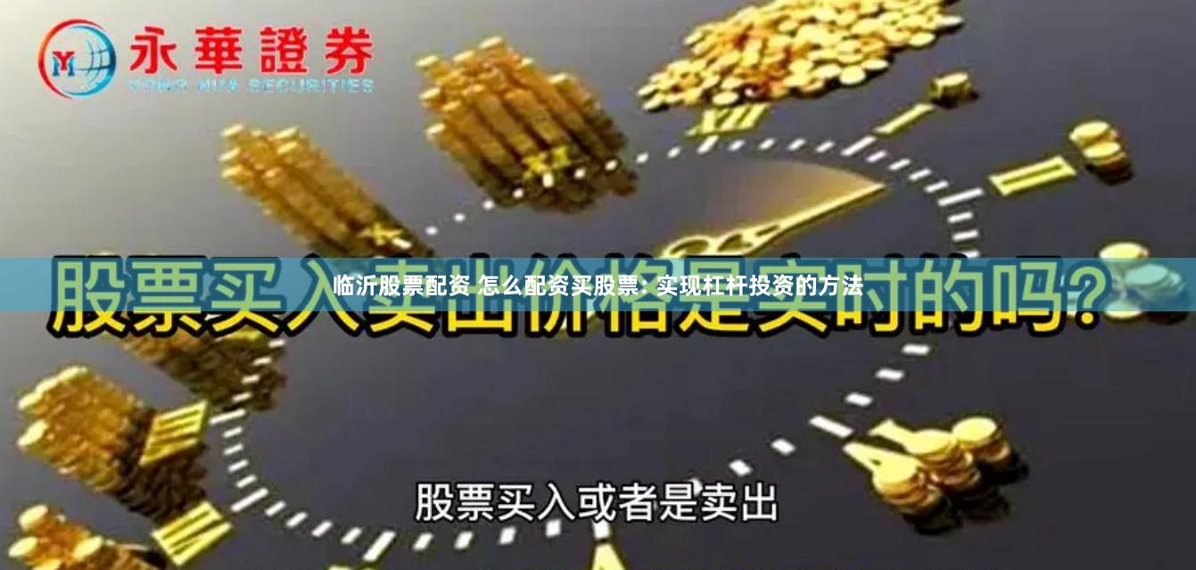 临沂股票配资 怎么配资买股票: 实现杠杆投资的方法