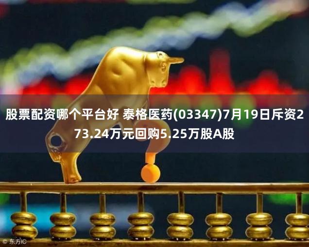 股票配资哪个平台好 泰格医药(03347)7月19日斥资273.24万元回购5.25万股A股