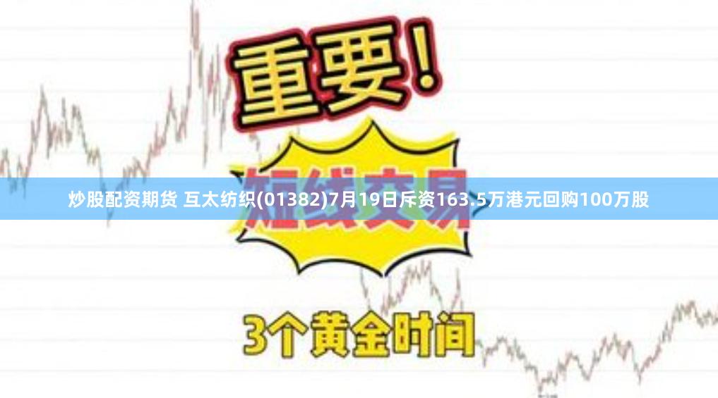 炒股配资期货 互太纺织(01382)7月19日斥资163.5万港元回购100万股