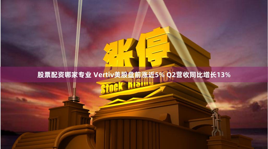 股票配资哪家专业 Vertiv美股盘前涨近5% Q2营收同比增长13%