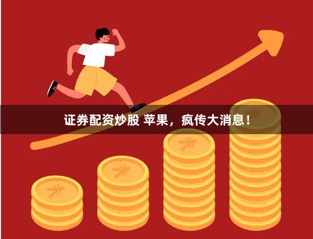 证券配资炒股 苹果，疯传大消息！