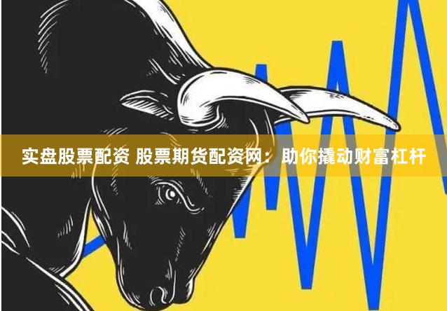 实盘股票配资 股票期货配资网：助你撬动财富杠杆