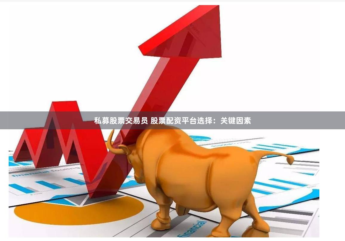 私募股票交易员 股票配资平台选择：关键因素