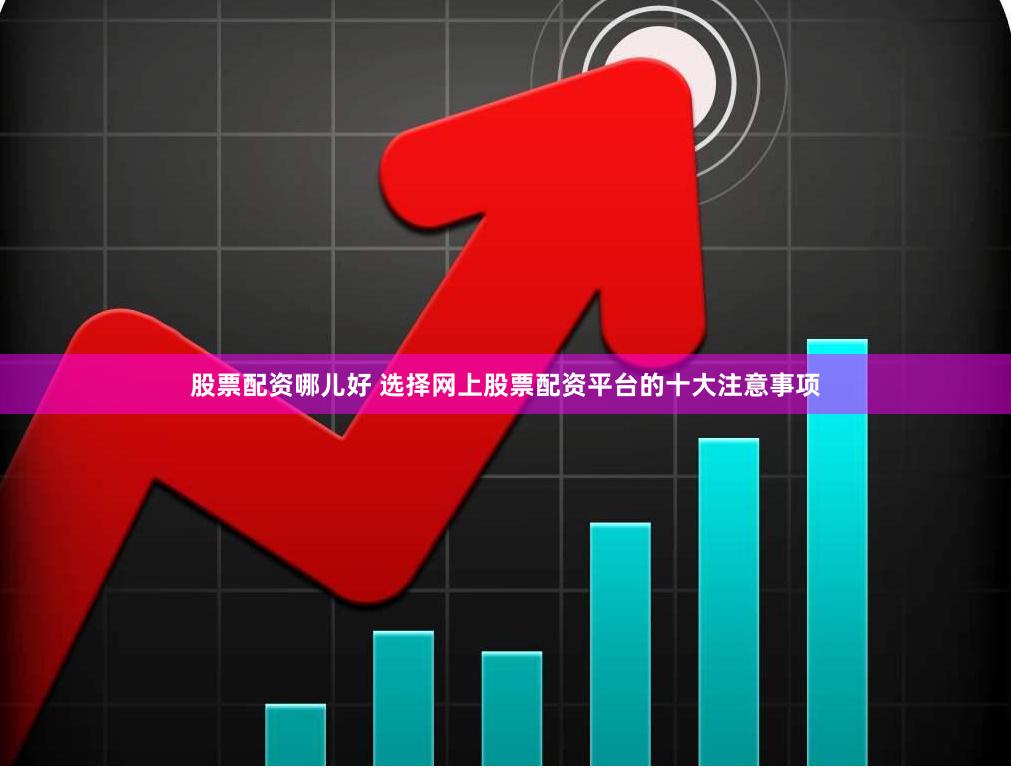 股票配资哪儿好 选择网上股票配资平台的十大注意事项