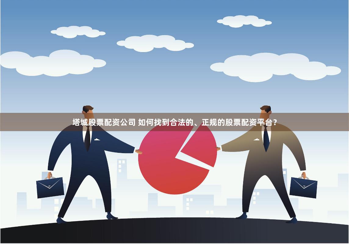 塔城股票配资公司 如何找到合法的、正规的股票配资平台？