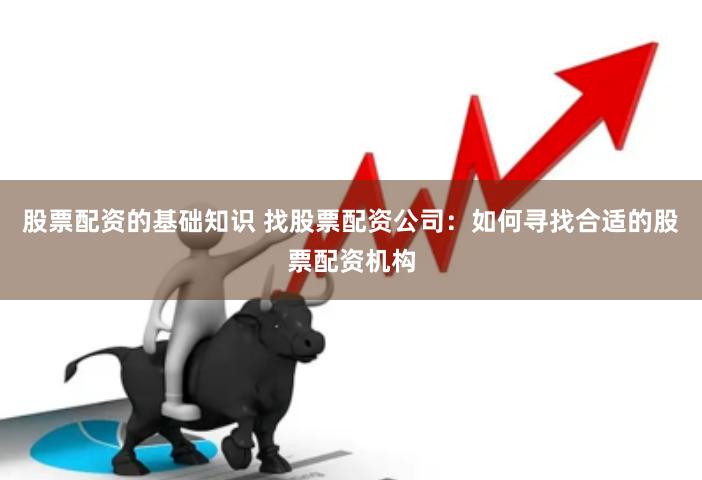 股票配资的基础知识 找股票配资公司：如何寻找合适的股票配资机构