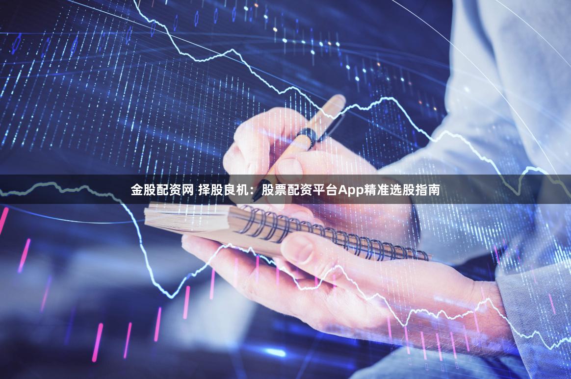 金股配资网 择股良机：股票配资平台App精准选股指南